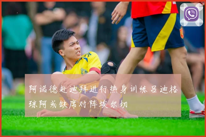 阿诺德赴迪拜进行热身训练吕迪格琼阿或缺席对阵埃尔切