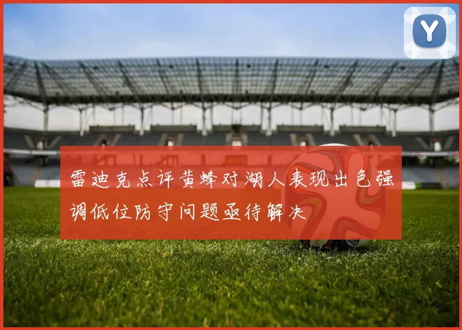雷迪克点评黄蜂对湖人表现出色强调低位防守问题亟待解决