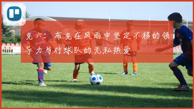 克六：布克在风雨中坚定不移的领导力与对球队的无私热爱