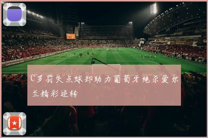 C罗罚失点球却助力葡萄牙绝杀爱尔兰精彩逆转
