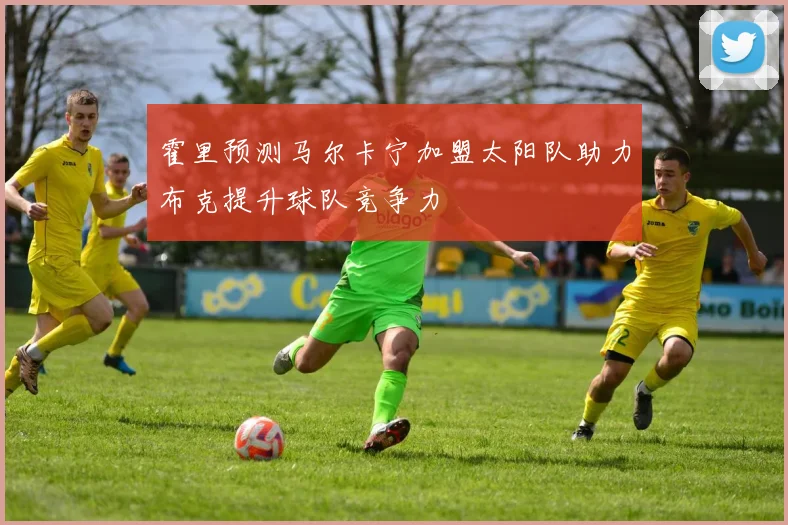 霍里预测马尔卡宁加盟太阳队助力布克提升球队竞争力