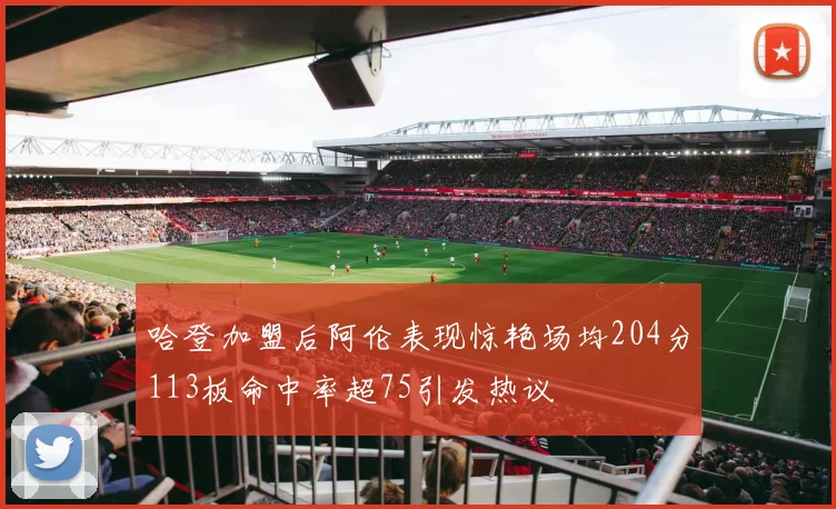 哈登加盟后阿伦表现惊艳场均204分113板命中率超75引发热议