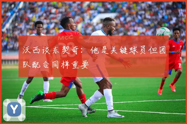 沃西谈东契奇：他是关键球员但团队配合同样重要