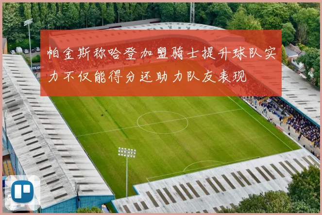 帕金斯称哈登加盟骑士提升球队实力不仅能得分还助力队友表现