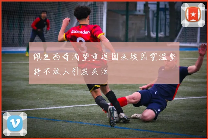 佩里西奇渴望重返国米埃因霍温坚持不放人引发关注