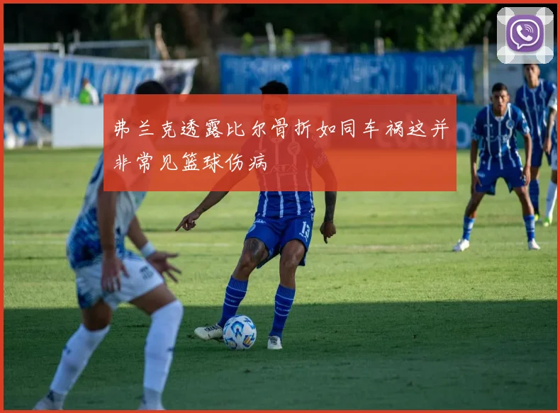 弗兰克透露比尔骨折如同车祸这并非常见篮球伤病
