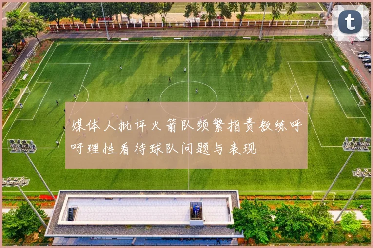 媒体人批评火箭队频繁指责教练呼吁理性看待球队问题与表现
