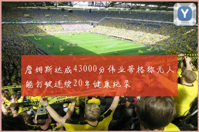 詹姆斯达成43000分伟业蒂格称无人能打破连续20年健康纪录