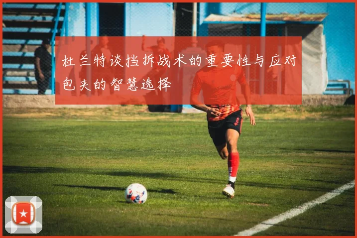 杜兰特谈挡拆战术的重要性与应对包夹的智慧选择