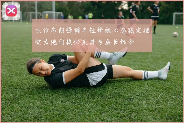 杰伦布朗强调年轻锋线心态稳定继续为他们提供支持与成长机会