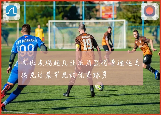 文班表现超凡让浓眉显得普通他是我见过最罕见的优秀球员