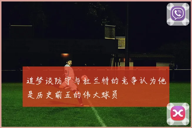 追梦谈防守与杜兰特的竞争认为他是历史前五的伟大球员