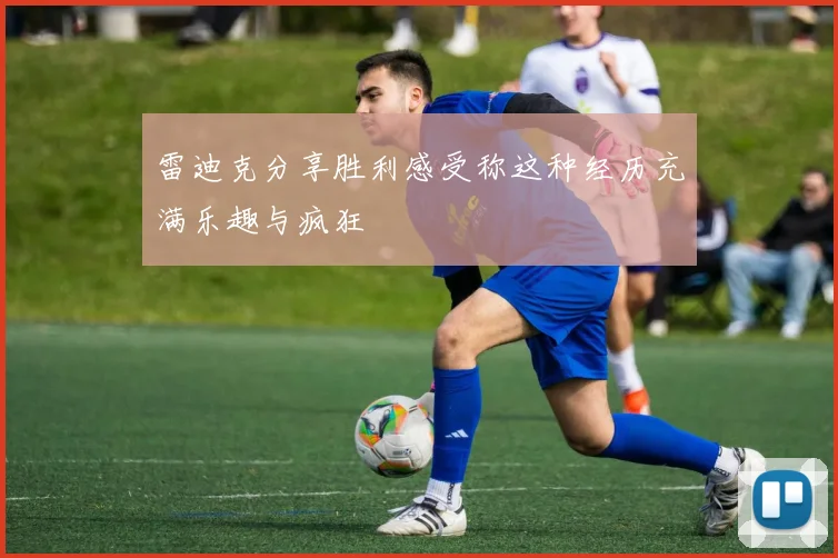 雷迪克分享胜利感受称这种经历充满乐趣与疯狂