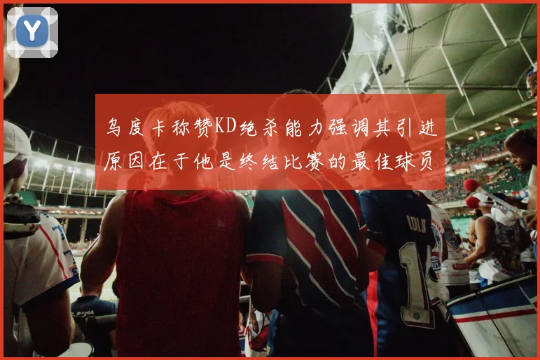 乌度卡称赞KD绝杀能力强调其引进原因在于他是终结比赛的最佳球员