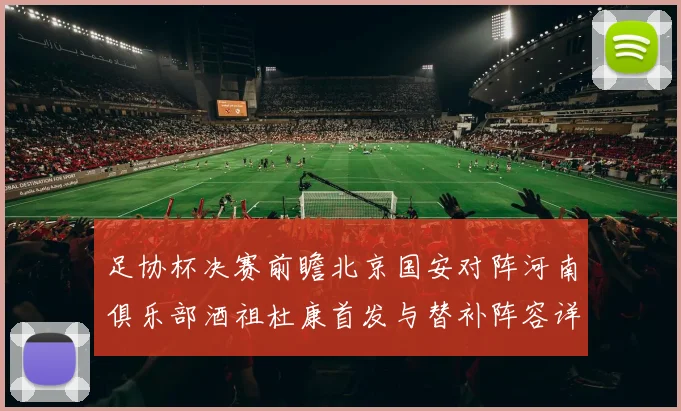 足协杯决赛前瞻北京国安对阵河南俱乐部酒祖杜康首发与替补阵容详解