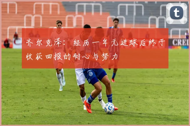 齐尔克泽：经历一年无进球后终于收获回报的耐心与努力