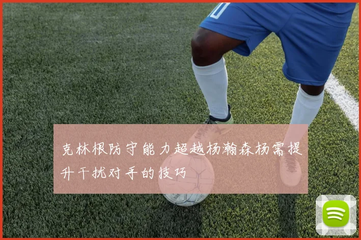 克林根防守能力超越杨瀚森杨需提升干扰对手的技巧