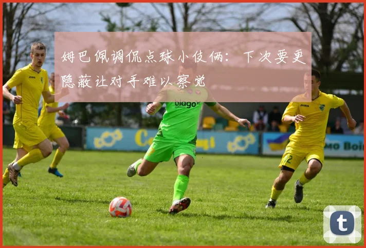 姆巴佩调侃点球小伎俩：下次要更隐蔽让对手难以察觉