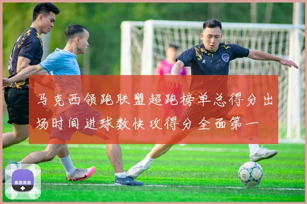 马克西领跑联盟超跑榜单总得分出场时间进球数快攻得分全面第一