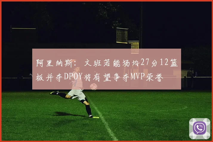 阿里纳斯：文班若能场均27分12篮板并夺DPOY将有望争夺MVP荣誉