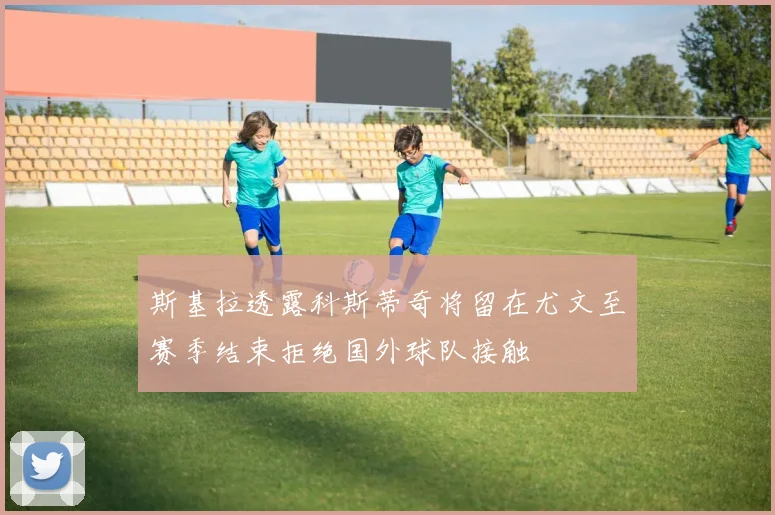 斯基拉透露科斯蒂奇将留在尤文至赛季结束拒绝国外球队接触