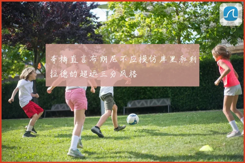 夸梅直言布朗尼不应模仿库里和利拉德的超远三分风格