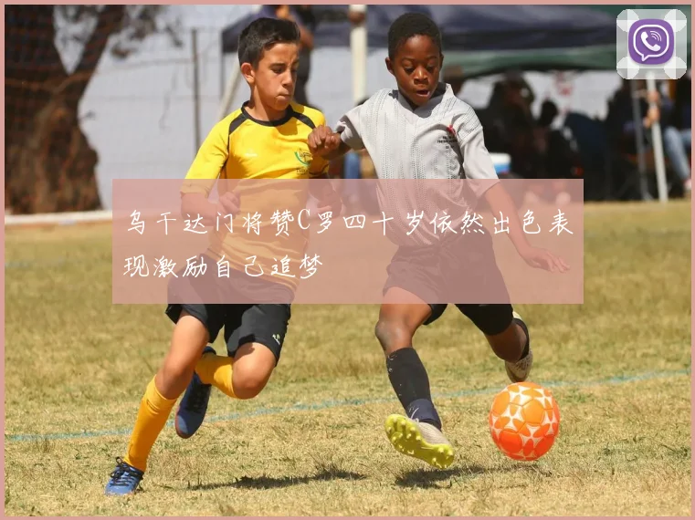 乌干达门将赞C罗四十岁依然出色表现激励自己追梦