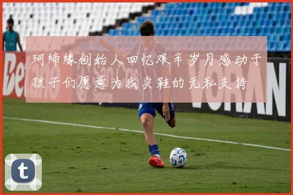 珂缔缘创始人回忆艰辛岁月感动于孩子们愿意为我卖鞋的无私支持