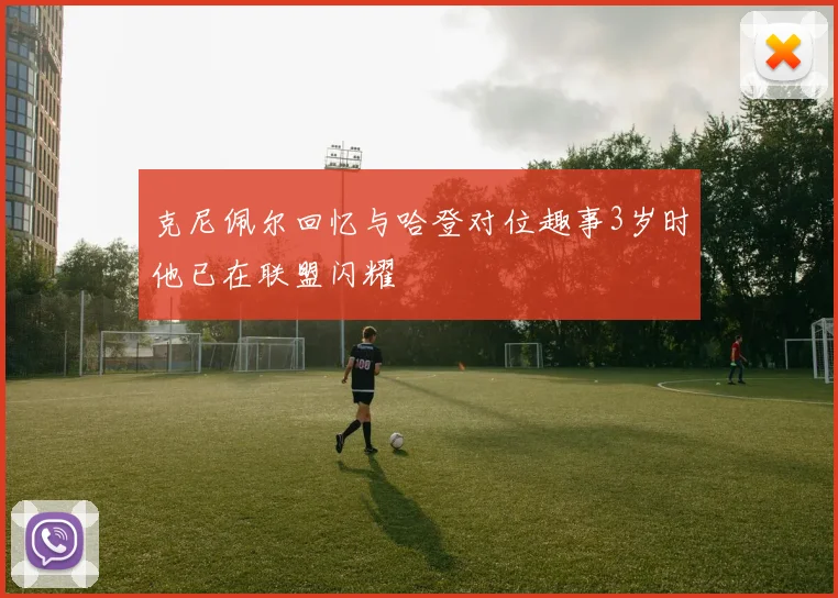 克尼佩尔回忆与哈登对位趣事3岁时他已在联盟闪耀