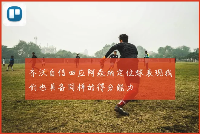 齐沃自信回应阿森纳定位球表现我们也具备同样的得分能力