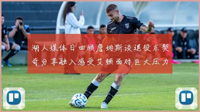 湖人媒体日回顾詹姆斯谈退役东契奇分享融入感受艾顿面对巨大压力