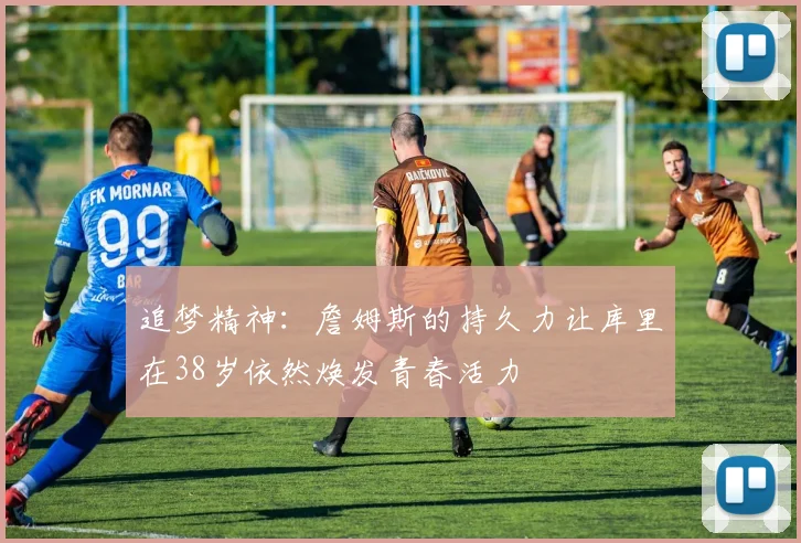追梦精神：詹姆斯的持久力让库里在38岁依然焕发青春活力