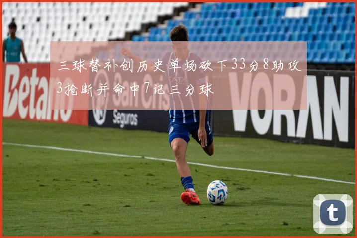 三球替补创历史单场砍下33分8助攻3抢断并命中7记三分球