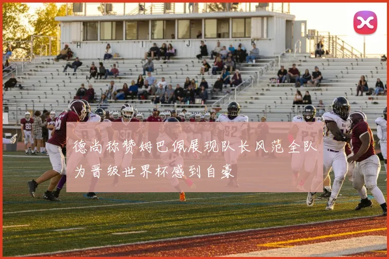 德尚称赞姆巴佩展现队长风范全队为晋级世界杯感到自豪