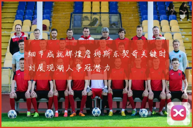 细节成就辉煌詹姆斯东契奇关键时刻展现湖人争冠潜力